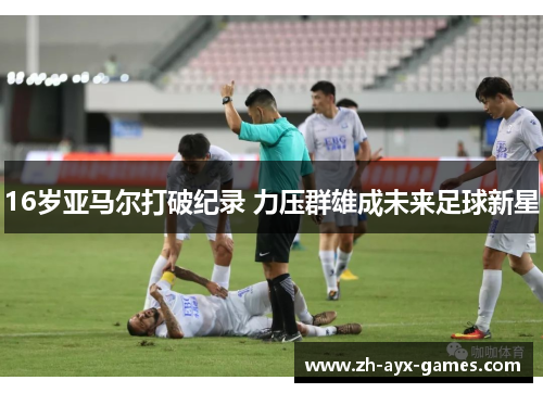 16岁亚马尔打破纪录 力压群雄成未来足球新星